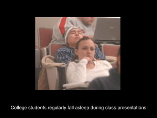 College students regularly fall asleep during class presentations. 