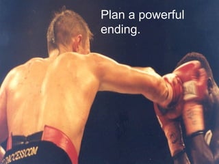 Plan a powerful ending. 