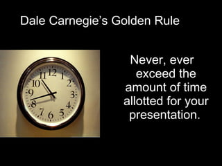 Dale Carnegie’s Golden Rule Never, ever exceed the amount of time allotted for your presentation.   