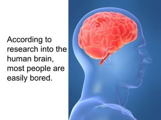 According to research into the human brain, most people are easily bored.  