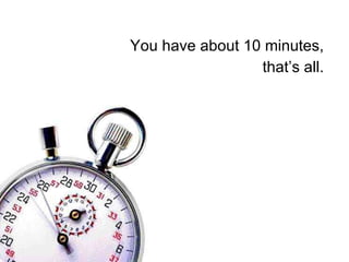 You have about 10 minutes,  that’s all.  