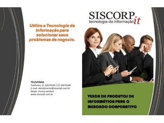TELEVENDA
Telefones: 21 32676183 / 21 32676184
E-mail: atendimento@siscorpit.com.br
Skype: siscorp.vendas1
www.siscorpit.com.br
 
