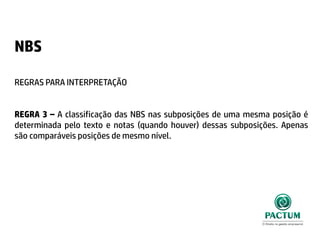 NBS
REGRAS PARA INTERPRETAÇÃO
REGRA 3 – A classificação das NBS nas subposições de uma mesma posição é
determinada pelo texto e notas (quando houver) dessas subposições. Apenas
são comparáveis posições de mesmo nível.
 