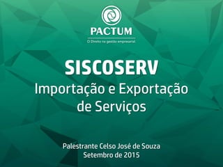 SISCOSERV
Importação e Exportação
de Serviços
Palestrante Celso José de Souza
Setembro de 2015
 
