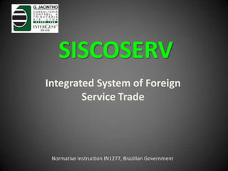 SISCOSERV
Integrated System of Foreign
Service Trade
Normative Instruction IN1277, Brazilian Government
 