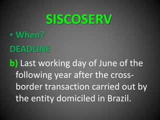 SISCOSERV
• When?
DEADLINE
b) Last working day of June of the
following year after the cross-
border transaction carried out by
the entity domiciled in Brazil.
 