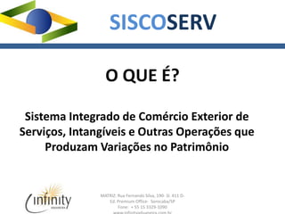 MATRIZ: Rua Fernando Silva, 190- Sl. 411 D-
Ed. Premium Office- Sorocaba/SP
Fone: + 55 15 3329-1090
SISCOSERV
O QUE É?
Sistema Integrado de Comércio Exterior de
Serviços, Intangíveis e Outras Operações que
Produzam Variações no Patrimônio
 