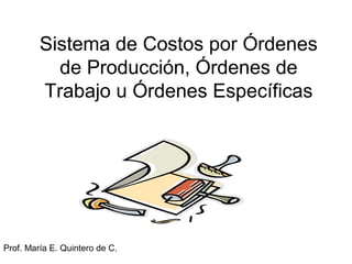 Prof. María E. Quintero de C.
Sistema de Costos por Órdenes
de Producción, Órdenes de
Trabajo u Órdenes Específicas
 