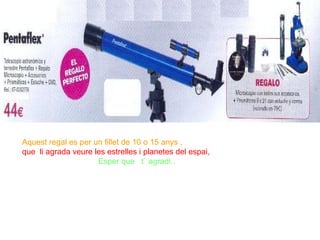 Aquest regal es per un fillet de 10 o 15 anys . que  li agrada veure les estrelles i planetes del espai,   Esper que  t´ agradi.. 