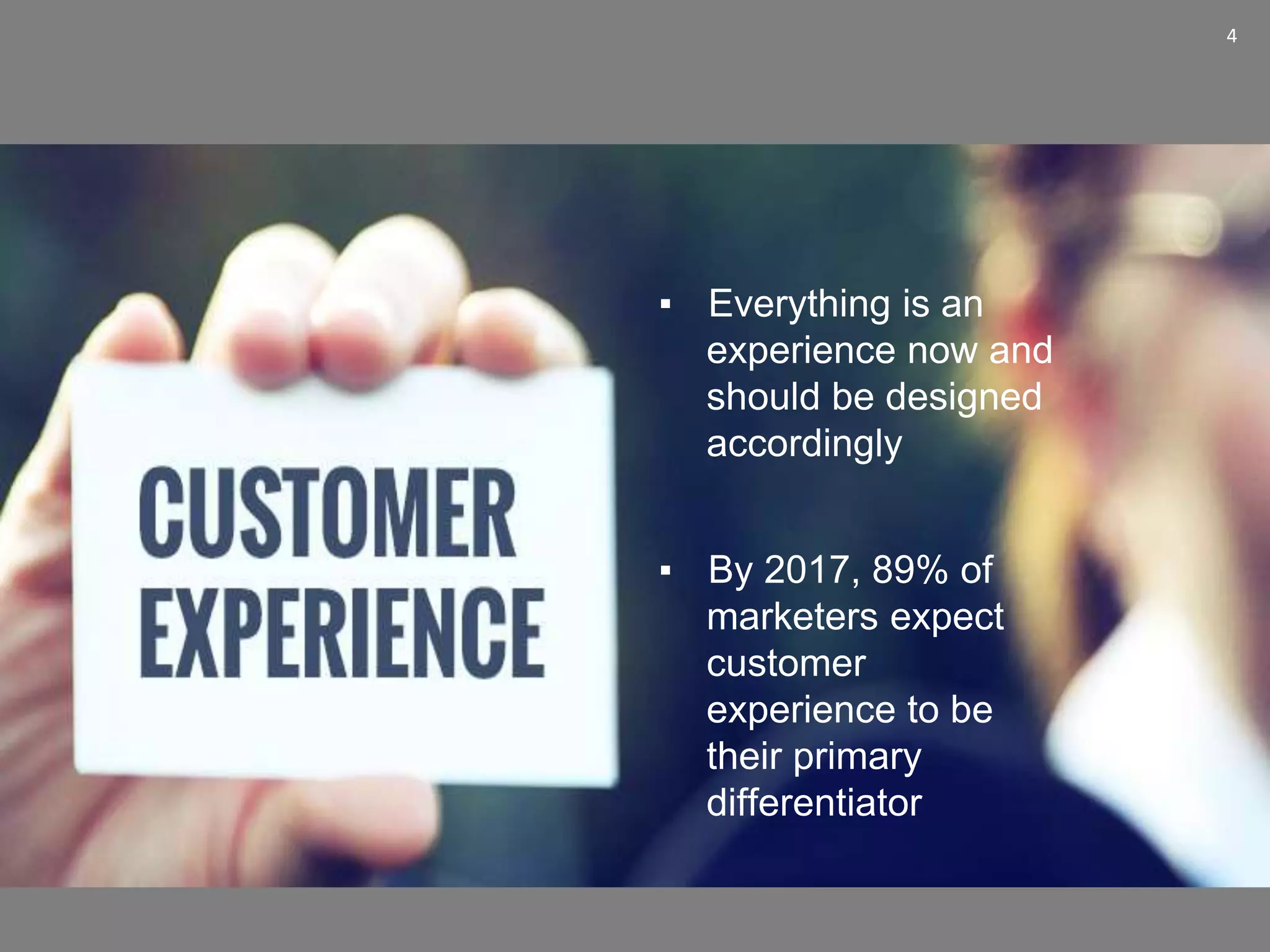 4
▪ Everything is an
experience now and
should be designed
accordingly
▪ By 2017, 89% of
marketers expect
customer
experience to be
their primary
differentiator