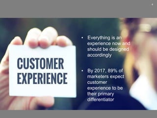 4
▪ Everything is an
experience now and
should be designed
accordingly
▪ By 2017, 89% of
marketers expect
customer
experience to be
their primary
differentiator
 