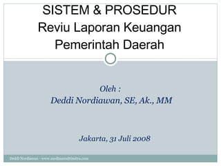 SISTEM & PROSEDUR Reviu Laporan Keuangan Pemerintah Daerah Oleh :  Deddi Nordiawan, SE, Ak., MM Jakarta, 31 Juli 2008 Deddi Nordiawan - www.medinamultimitra.com 