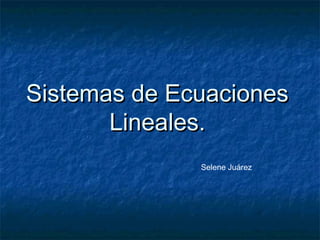 Sistemas de EcuacionesSistemas de Ecuaciones
Lineales.Lineales.
Selene Juárez
 