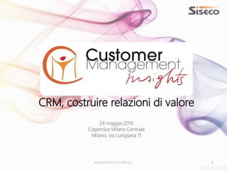 www.siseco-consulting.it 1
CRM, costruire relazioni di valore
24 maggio 2016
Copernico Milano Centrale
Milano, via Lunigiana 11
 