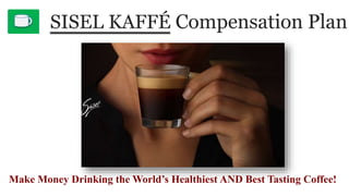 SISEL KAFFÉ Compensation Plan
Make Money Drinking the World’s Healthiest AND Best Tasting Coffee!
 
