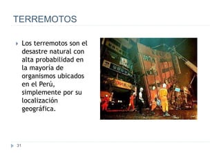 31
TERREMOTOS
 Los terremotos son el
desastre natural con
alta probabilidad en
la mayoría de
organismos ubicados
en el Perú,
simplemente por su
localización
geográfica.
 