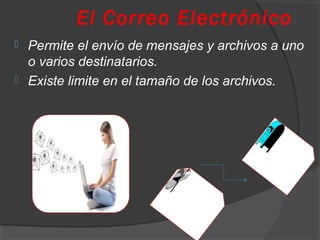 El Correo Electrónico
 Permite el envío de mensajes y archivos a uno
o varios destinatarios.
 Existe limite en el tamaño de los archivos.
 