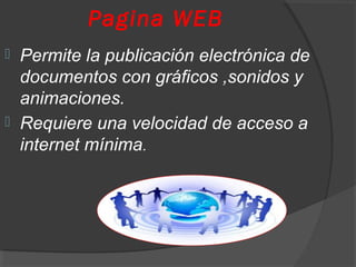 Pagina WEB
 Permite la publicación electrónica de
documentos con gráficos ,sonidos y
animaciones.
 Requiere una velocidad de acceso a
internet mínima.
 