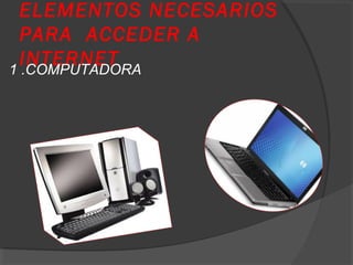 ELEMENTOS NECESARIOS
PARA ACCEDER A
INTERNET1 .COMPUTADORA
 