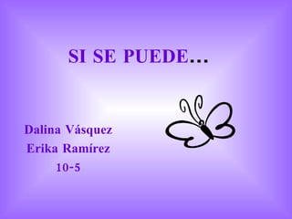 SI SE PUEDE ... Dalina Vásquez Erika Ramírez 10-5 