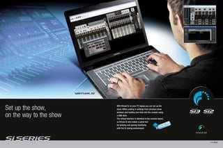Set up the show,         With Virtual Si on your PC laptop you can set up the
                         show offline, pulling in settings from previous show
                         archives and loading new data into the console using
on the way to the show   a USB stick.
                         The virtual interface is identical to the console layout,
                         so Virtual Si also makes a great tool
                         for training and gaining familiarity
                         with the Si mixing environment.




                                                                                     PAGE 20/21
 