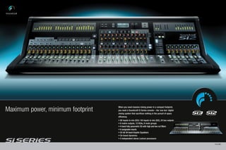 When you need massive mixing power in a compact footprint,
Maximum power, minimum footprint   you need a Soundcraft Si Series console – the ‘one box’ digital
                                   mixing system that sacrifices nothing in the pursuit of space
                                   efficiency.
                                   • 80 inputs to mix (Si3) / 64 inputs to mix (Si2), 24 bus outputs
                                   • 8 matrix outputs, 12 VCAs, 8 mute groups
                                   • 4-band fully parametric EQ with high and low cut filters
                                   • 8 assignable inserts
                                   • 35 full 30-band Graphic Equalisers
                                   • On-board dynamics
                                   • 4 independent stereo Lexicon processors

                                                                                                       PAGE 4/5
 