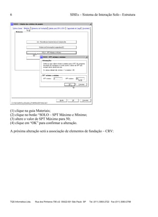 6 SISEs – Sistema de Interação Solo - Estrutura
TQS Informática Ltda. Rua dos Pinheiros 706 c/2 05422-001 São Paulo SP Tel. (011) 3083-2722 Fax (011) 3083-2798
(1) clique na guia Materiais;
(2) clique no botão “SOLO – SPT Máximo e Mínimo;
(3) altere o valor de SPT Máximo para 50;
(4) clique em “OK” para confirmar a alteração.
A próxima alteração será a associação de elementos de fundação – CRV:
 