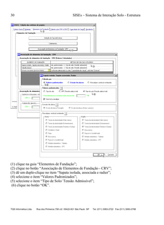 30 SISEs – Sistema de Interação Solo - Estrutura
TQS Informática Ltda. Rua dos Pinheiros 706 c/2 05422-001 São Paulo SP Tel. (011) 3083-2722 Fax (011) 3083-2798
(1) clique na guia “Elementos de Fundação”;
(2) clique no botão “Associação de Elementos de Fundação - CRV”;
(3) dê um duplo-clique no item “Sapata isolada, associada e radier”;
(4) selecione o item “Valores Padronizados”;
(5) selecione o item “Tipo de Solo/ Tensão Admissível”;
(6) clique no botão “OK”.
 