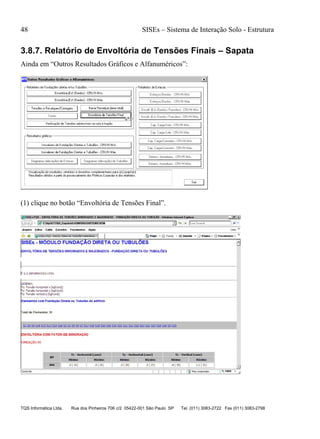 48 SISEs – Sistema de Interação Solo - Estrutura
TQS Informática Ltda. Rua dos Pinheiros 706 c/2 05422-001 São Paulo SP Tel. (011) 3083-2722 Fax (011) 3083-2798
3.8.7. Relatório de Envoltória de Tensões Finais – Sapata
Ainda em “Outros Resultados Gráficos e Alfanuméricos”:
(1) clique no botão “Envoltória de Tensões Final”.
 