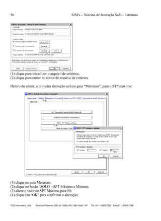 56 SISEs – Sistema de Interação Solo - Estrutura
TQS Informática Ltda. Rua dos Pinheiros 706 c/2 05422-001 São Paulo SP Tel. (011) 3083-2722 Fax (011) 3083-2798
(1) clique para inicializar o arquivo de critérios;
(2) clique para entrar no editor de arquivo de critérios.
Dentro do editor, a primeira alteração será na guia “Materiais”, para o STP máximo:
(1) clique na guia Materiais;
(2) clique no botão “SOLO – SPT Máximo e Mínimo;
(3) altere o valor de SPT Máximo para 50;
(4) clique em “OK” para confirmar a alteração.
 