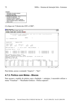 72 SISEs – Sistema de Interação Solo - Estrutura
TQS Informática Ltda. Rua dos Pinheiros 706 c/2 05422-001 São Paulo SP Tel. (011) 3083-2722 Fax (011) 3083-2798
(1) clique em “Cálculo dos CRV e CRH”.
Para fechar, acesse o comando “Arquivo” – “Sair”.
4.7.3. Pórtico com Molas - Blocos
Para acessar o modelo de pórtico com a fundação + estrutura, é necessário utilizar o
menu “Visualizar” – “Resultados Gráficos – Pórtico espacial”:
 