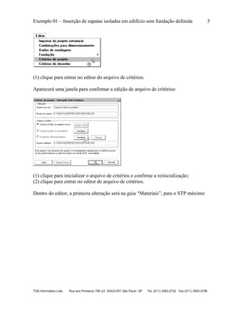 Exemplo 01 – Inserção de sapatas isoladas em edifício sem fundação definida 5
TQS Informática Ltda. Rua dos Pinheiros 706 c/2 05422-001 São Paulo SP Tel. (011) 3083-2722 Fax (011) 3083-2798
(1) clique para entrar no editor do arquivo de critérios.
Aparecerá uma janela para confirmar a edição de arquivo de critérios:
(1) clique para inicializar o arquivo de critérios e confirme a reinicialização;
(2) clique para entrar no editor de arquivo de critérios.
Dentro do editor, a primeira alteração será na guia “Materiais”, para o STP máximo:
 