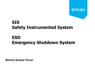 Mariela Quispe Chuan
SIS
Safety Instrumented System
ESD
Emergency Shutdown System
 