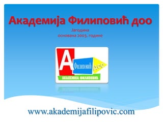 Академија Филиповић доо
Јагодина
основана 2003. године
www.akademijafilipovic.com
 