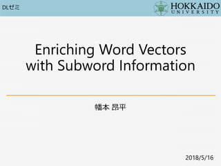 Enriching Word Vectors
with Subword Information
幡本 昂平
2018/5/16
DLゼミ
 