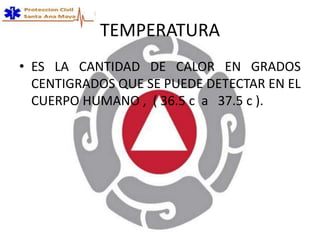 TEMPERATURA
• ES LA CANTIDAD DE CALOR EN GRADOS
CENTIGRADOS QUE SE PUEDE DETECTAR EN EL
CUERPO HUMANO , ( 36.5 c a 37.5 c ).
 