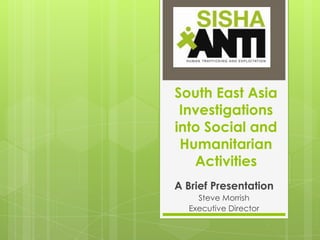 South East Asia Investigations into Social and Humanitarian Activities A Brief Presentation Steve Morrish  Executive Director 