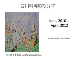 楊允城 愛畫畫/Clement Yang Loves to Draw 
四川引導服務分享 
June, 2010 ~ 
April, 2012 
Jessie/Jester/Eva/Luis/Jorie  