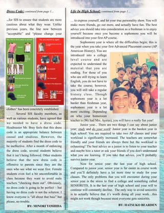 Dress Code: continued from page 1…
!
…for SIS to ensure that students are more
cautious about what they wear. Unlike
previous years, the line now between
“acceptable” and “please change your
clothes” has been concretely established.
Several SIS faculty members, as
well as various students, have agreed that
we needed to have a dress code.
Headmaster Mr. Bray feels that this dress
code is an appropriate balance between
casual and studious. However, the
majority of students find the dress code to
be ineffective. After a month of enforcing
the dress code, several students believe
that it isn’t being followed. Other students
believe that the new dress code is
offensive to parents since they are the
ones who see what we wear first. Female
students even feel a bit uncomfortable in
class because they want to avoid male
teachers “checking them out”. Obviously,
no dress code is going to be perfect – but
having no dress code is not the solution. I
know everyone is “all about that bass” but
please, no trouble.
BY: MINORI YOSHIDA
Life In High School: continued from page 1…
!
… to express yourself, and let your true personality show. You will
make more friends, go out more, and actually have fun. The best
advice you should take into consideration as a freshman is to enjoy
yourself because once you become a sophomore you will be
introduced into your first AP course. 
Sophomore year is where all the difficulties begin; this is
the year when you take your first Advanced Placement course (AP
American History). You are
introduced into a college
level course and are
expected to understand the
material that you are
reading. For those of you
who are still trying to learn
English, you do not have to
take the course; however,
you will still take a regular
history class. Though
sophomore year is a lot
harder than freshman year,
sophomore year is a lot
more exciting. Depending
on who your homeroom
teacher is (We had Mrs. Ayeras), you will have a really fun year!
Junior year... There are two things I can say about junior
year; study and do your work! Junior year is the hardest year in
high school! You are required to take two AP classes and your
workload is significantly increased. The teachers are somewhat
friendly and your friends are always there but the workload is
exhausting! The best advice as a junior is to listen to your teacher
and maybe hire a tutor or ask your friends if you don't understand
what you are learning. If you take that advice, you’ll probably
survive junior year.
Now for senior year: the last year of high school.
Compared to junior year, senior year is far easier in course work
and you’ll definitely have a lot more time to study for your
classes. The only problems that you will encounter during your
senior year is the stress to find a college and something called
SENIORITIS. It is the last year of high school and your will to
continue will constantly decline. The only way to avoid senioritis
is to actually believe that it’s worth doing all your work…this
might not work though because most everyone gets senioritis.
BY: HATSUKO BEARDEN
 