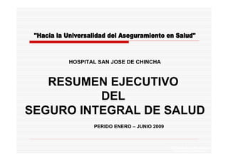 HOSPITAL SAN JOSE DE CHINCHA



   RESUMEN EJECUTIVO
          DEL
SEGURO INTEGRAL DE SALUD
            PERIDO ENERO – JUNIO 2009



                                        Q.F. Carlos Reyes Bustamante
                                          Gerencia de Operaciones
 