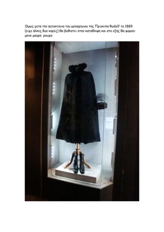 Όμως μετα την αυτοκτονια του μοναχογιου της Πριγκιπα Rudolf το 1889
(ειχε άλλες δυο κορες) θα βυθιστει στην καταθλιψη και στο εξης θα φοραει
μονο μαυρα ρουχα
 