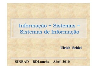 Informação + Sistemas =Informação + Sistemas =Informação + SistemasInformação + Sistemas
Sistemas de InformaçãoSistemas de Informação
Ulrich Schiel
SINBAD – BDLanche – Abril 2010
 
