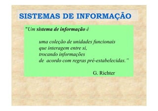 SISTEMAS DE INFORMAÇÃOSISTEMAS DE INFORMAÇÃO
"Um sistema de informação éUm sistema de informação é
uma coleção de unidades funcionaisuma coleção de unidades funcionais
que interagem entre si,
trocando informaçõestrocando informações
de acordo com regras pré-estabelecidas.”
G. Richter
 