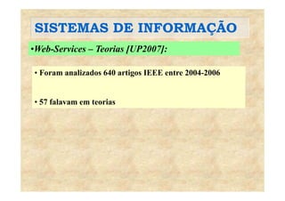 SISTEMAS DE INFORMAÇÃOSISTEMAS DE INFORMAÇÃO
•Web-Services – Teorias [UP2007]:
• Foram analizados 640 artigos IEEE entre 2004-2006
57 f l t i• 57 falavam em teorias
 