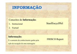 INFORMAÇÃOINFORMAÇÃO
Conceitos de Informação:ç
1. Instrucional StanfEncyclPhil
2. Factual
Informação:
FRISCO ReportÉ o aumento do conhecimento ganho pela
ação de recepção de uma mensagens
FRISCO Report
 