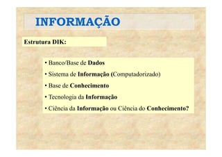 INFORMAÇÃOINFORMAÇÃO
Estrutura DIK:Estrutura DIK:
B /B d D d• Banco/Base de Dados
• Sistema de Informação (Computadorizado)
• Base de Conhecimento
• Tecnologia da Informação• Tecnologia da Informação
• Ciência da Informação ou Ciência do Conhecimento?
 