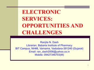 ELECTRONIC SERVICES: OPPORTUNITIES AND CHALLENGES Ranjita N. Dash Librarian, Babaria Institute of Pharmacy BIT Campus, NH#8, Varnama, Vadodara-391240 (Gujarat) Email: ran_dash2006@yahoo.co.in Mobile: 09427346703(M) 