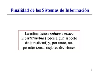 Finalidad de los Sistemas de Información




       La información reduce nuestra
     incertidumbre (sobre algún aspecto
       de la realidad) y, por tanto, nos
      permite tomar mejores decisiones




                                           5
 