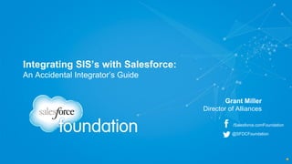Integrating SIS’s with Salesforce: 
An Accidental Integrator’s Guide 
Grant Miller 
Director of Alliances 
/Salesforce.comFoundation 
@SFDCFoundation 
 