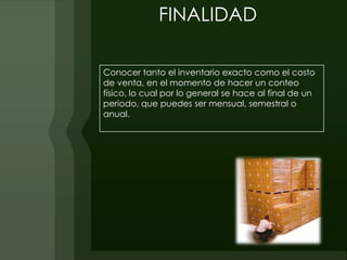 FINALIDAD

Conocer tanto el inventario exacto como el costo
de venta, en el momento de hacer un conteo
físico, lo cual por lo general se hace al final de un
periodo, que puedes ser mensual, semestral o
anual.
 